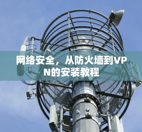 网络安全,从防火墙到VPN的安装教程 网络安全,从防火墙到VPN的安装教程