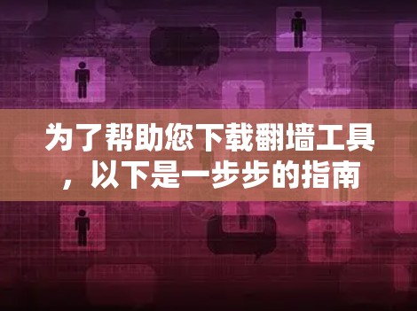 为了帮助您下载翻墙工具，以下是一步步的指南