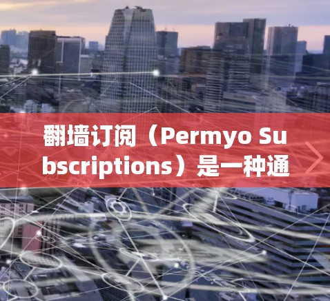 翻墙订阅（Permyo Subscriptions）是一种通过网络访问网站的订阅模式，不需要访问本地服务器。以下是一些常见的翻墙订阅设置步骤和注意事项