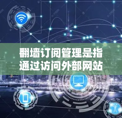 <strong>翻墙</strong>订阅管理是指通过访问外部网站或服务时，需要通过<strong>翻墙</strong>访问的订阅内容。以下是关于<strong>翻墙</strong>订阅管理的一些关键点和建议