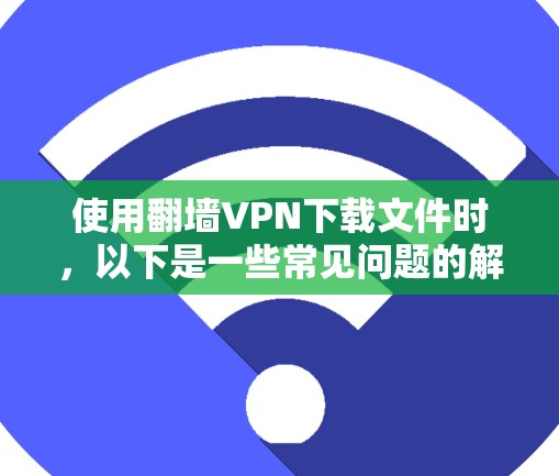 使用<strong>翻墙</strong>VPN下载文件时，以下是一些常见问题的解决方案