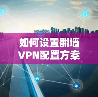 如何设置翻墙VPN配置方案，从基础到高级配置方法