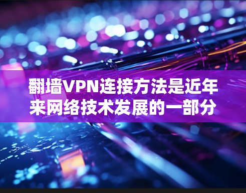 翻墙VPN连接方法是近年来网络技术发展的一部分，通过翻墙可以将普通电脑连接到远程服务器，从而实现VPN服务。以下是一些常见的翻墙VPN连接方法，包括步骤和注意事项