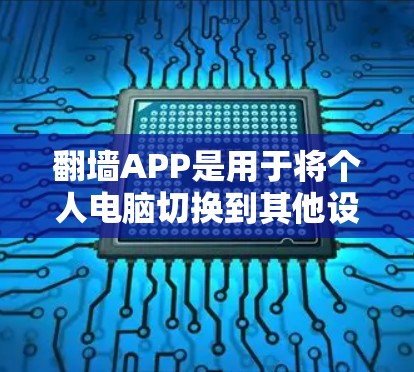 翻墙APP是用于将个人电脑切换到其他设备的软件，通常支持手机、平板等，利用手机资源进行操作。以下是翻墙软件的最新版本及其特点总结