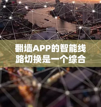 翻墙APP的智能线路切换是一个综合性的功能，旨在通过自动下载和管理网络资源，优化和推荐适合的网络连接，以确保用户的数据安全和高效访问。以下是对该功能的详细分析和总结