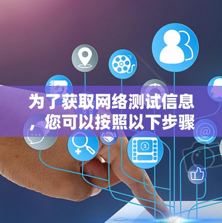 为了获取网络测试信息,您可以按照以下步骤进行 为了获取网络测试信息,您可以按照以下步骤进行
