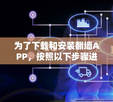 为了下载和安装翻墙APP，按照以下步骤进行