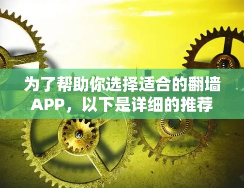 为了帮助你选择适合的翻墙APP,以下是详细的推荐和步骤指南 为了帮助你选择适合的翻墙APP,以下是详细的推荐和步骤指南