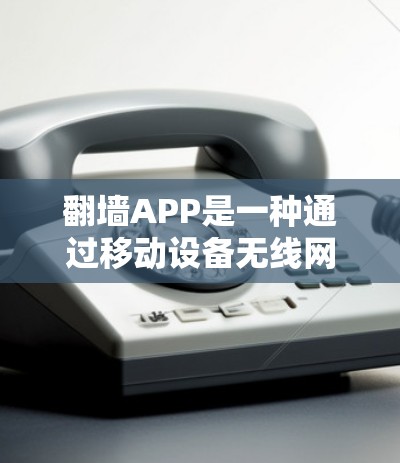 <strong>翻墙</strong>APP是一种通过移动设备无线网络复制数据到固定端互联网来访问固定端网站的技术。以下是对<strong>翻墙</strong>APP的详细总结