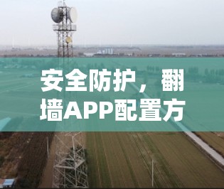 安全防护，翻墙APP配置方法全解析