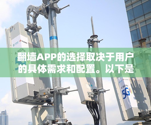 翻墙APP的选择取决于用户的具体需求和配置。以下是一些常见的翻墙APP推荐，根据不同的需求和配置选择