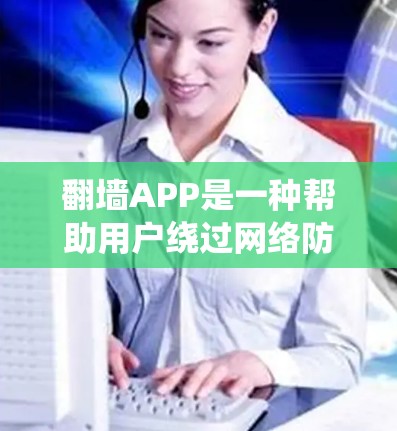 翻墙APP是一种帮助用户绕过网络防火墙的工具，用于访问互联网。以下是对快速翻墙体验的详细总结