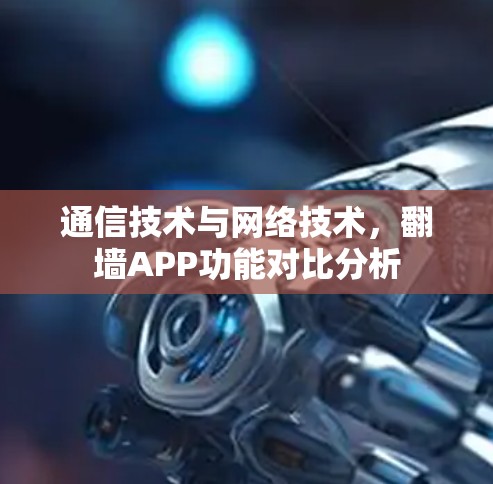 通信技术与网络技术,翻墙APP功能对比分析 通信技术与网络技术,翻墙APP功能对比分析