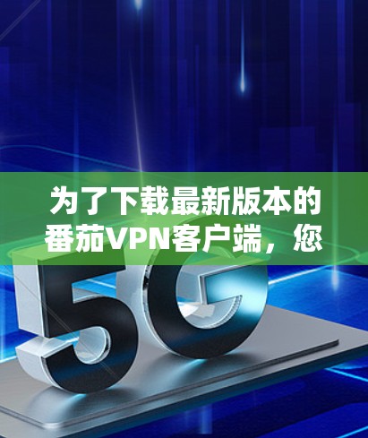 为了下载最新版本的番茄VPN客户端,您可以按照以下步骤进行 为了下载最新版本的番茄VPN客户端,您可以按照以下步骤进行