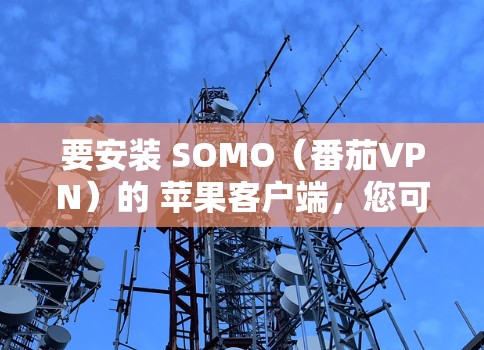 要安装 SOMO(番茄VPN)的 苹果客户端,您可以按照以下步骤操作 要安装 SOMO(番茄VPN)的 苹果客户端,您可以按照以下步骤操作