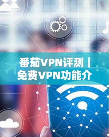 番茄VPN评测｜免费VPN功能介绍