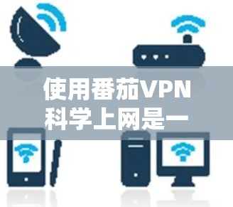 使用番茄VPN科学上网是一个全面的技术体验,涉及网络安全、VPN配置以及使用高级功能。以下是一个有条理的使用指南,帮助你有效地进行科学上网 使用番茄VPN科学上网是一个全面的技术体验,涉及网络安全、VPN配置以及使用高级功能。以下是一个有条理的使用指南,帮助你有效地进行科学上网