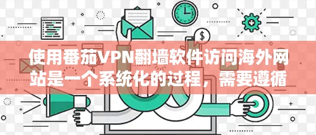 使用番茄VPN翻墙软件访问海外网站是一个系统化的过程,需要遵循以下步骤进行 使用番茄VPN翻墙软件访问海外网站是一个系统化的过程,需要遵循以下步骤进行