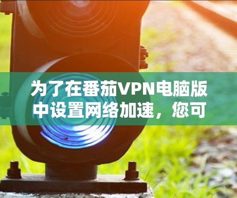 为了在番茄VPN电脑版中设置网络加速，您可以按照以下步骤进行