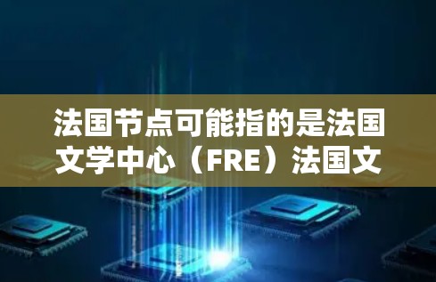 法国节点可能指的是法国文学中心（FRE）法国文学中心）或相关的文学数据库。以下是一些与法国文学相关的节点或资源