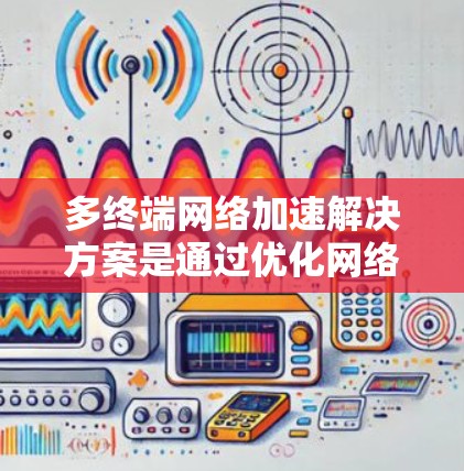 多终端网络加速解决方案是通过优化网络配置和管理，提升多个终端设备使用同一网络时的连接速度和稳定性的方法。以下是详细的解决方案和工具介绍