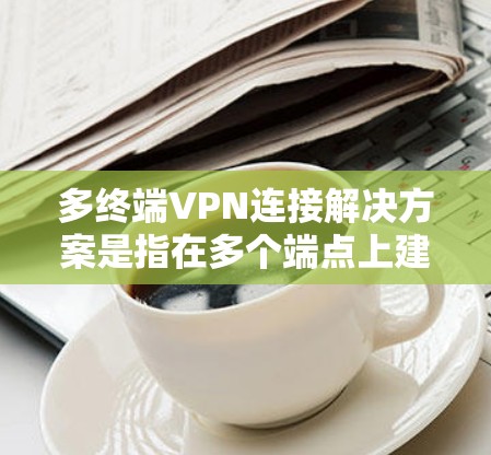 多终端VPN连接解决方案是指在多个端点上建立VPN，以支持用户同时访问多个设备或服务。以下是一些常见的多终端VPN连接解决方案