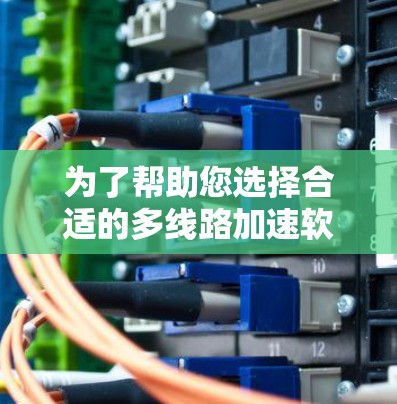 为了帮助您选择合适的多线路加速软件,我整理了以下内容,供您参考 为了帮助您选择合适的多线路加速软件,我整理了以下内容,供您参考