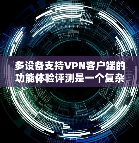 多设备支持VPN客户端的功能体验评测是一个复杂而重要的议题，因为它涉及到用户在使用过程中遇到的挑战和解决方案。以下是针对该评测的详细分析