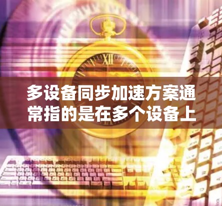 多设备同步加速方案通常指的是在多个设备上运行同一应用时,如何优化性能,减少延迟,并提高效率。以下是一些常见的多设备同步加速方案 多设备同步加速方案通常指的是在多个设备上运行同一应用时,如何优化性能,减少延迟,并提高效率。以下是一些常见的多设备同步加速方案