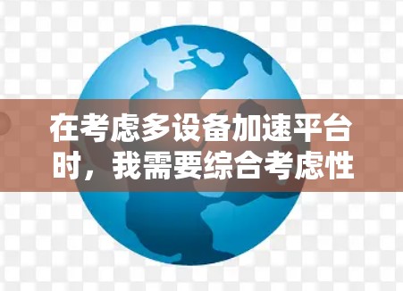 在考虑多设备加速平台时,我需要综合考虑性能、兼容性、用户评价以及预算等因素。以下是基于我的需求和思考过程的推荐 在考虑多设备加速平台时,我需要综合考虑性能、兼容性、用户评价以及预算等因素。以下是基于我的需求和思考过程的推荐