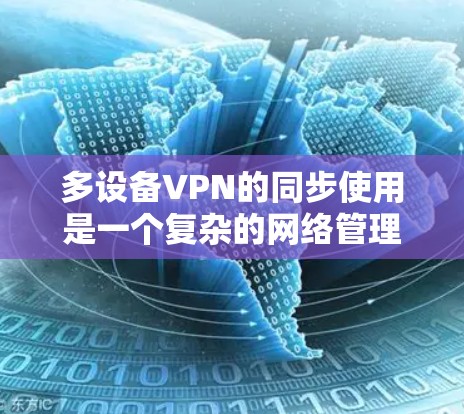 多设备VPN的同步使用是一个复杂的网络管理任务，需要综合考虑多个因素。以下是一个清晰的步骤指南