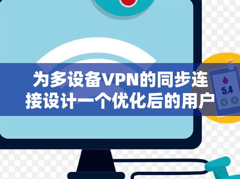 为多设备VPN的同步连接设计一个优化后的用户体验,需要在功能模块和子模块中添加更多细节和验证步骤,以确保设备间安全连接,并提供更清晰的提示和操作流程。以下是对如何优化用户体验的详细分析和建议 为多设备VPN的同步连接设计一个优化后的用户体验,需要在功能模块和子模块中添加更多细节和验证步骤,以确保设备间安全连接,并提供更清晰的提示和操作流程。以下是对如何优化用户体验的详细分析和建议