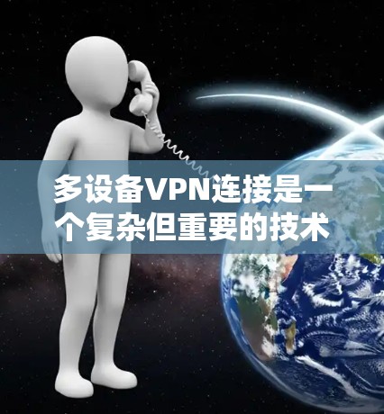 多设备VPN连接是一个复杂但重要的技术，旨在通过共享一个互联网设备来管理多个用户的访问。以下是一个详细的解决方案指南
