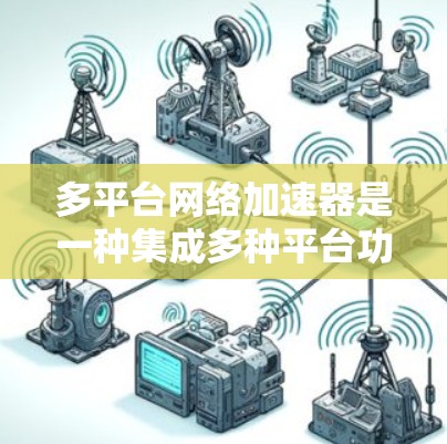 多平台网络加速器是一种集成多种平台功能的工具,旨在帮助用户快速下载多种文件和应用。以下是对多平台网络加速器的详细分析 多平台网络加速器是一种集成多种平台功能的工具,旨在帮助用户快速下载多种文件和应用。以下是对多平台网络加速器的详细分析