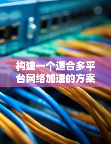 构建一个适合多平台网络加速的方案需要综合考虑多个因素,以确保网络性能和用户体验。以下是一个结构清晰的方案 构建一个适合多平台网络加速的方案需要综合考虑多个因素,以确保网络性能和用户体验。以下是一个结构清晰的方案
