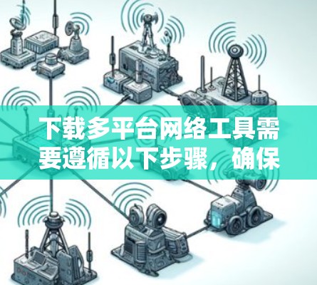 下载多平台网络工具需要遵循以下步骤，确保每个工具的正确安装和配置。以下是逐步指南