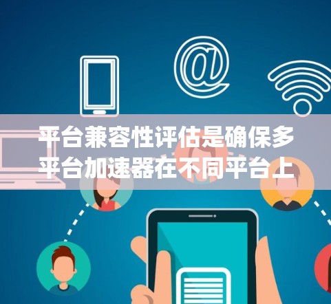 平台兼容性评估是确保多平台加速器在不同平台上正常运行的重要步骤。以下是一步-by-step的指南,帮助您系统地进行评估 平台兼容性评估是确保多平台加速器在不同平台上正常运行的重要步骤。以下是一步-by-step的指南,帮助您系统地进行评估