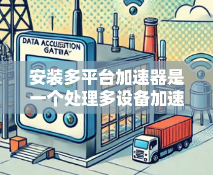 安装多平台加速器是一个处理多设备加速的工具,步骤如下 安装多平台加速器是一个处理多设备加速的工具,步骤如下