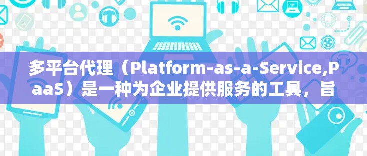 多平台代理(Platform-as-a-Service,PaaS)是一种为企业提供服务的工具,旨在为不同类型的平台(如网站、应用、社交媒体等)提供支持和管理功能。以下是多平台代理的详细指南 多平台代理(Platform-as-a-Service,PaaS)是一种为企业提供服务的工具,旨在为不同类型的平台(如网站、应用、社交媒体等)提供支持和管理功能。以下是多平台代理的详细指南