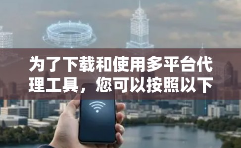 为了下载和使用多平台代理工具，您可以按照以下步骤进行操作