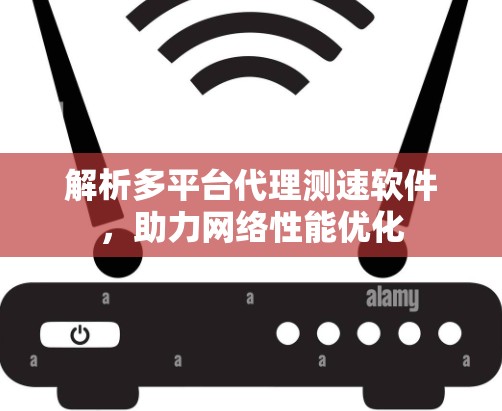 解析多平台代理测速软件,助力网络性能优化 解析多平台代理测速软件,助力网络性能优化