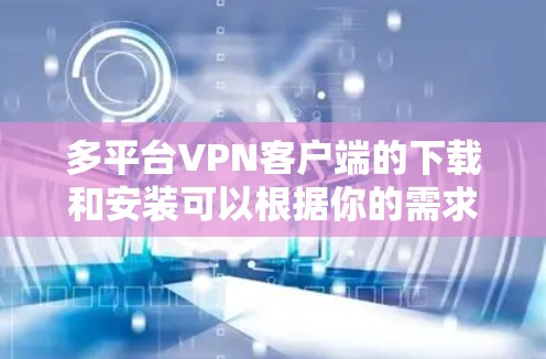 多平台VPN客户端的下载和安装可以根据你的需求和习惯选择合适的软件。以下是对几种主要软件的详细介绍，帮助你做出选择