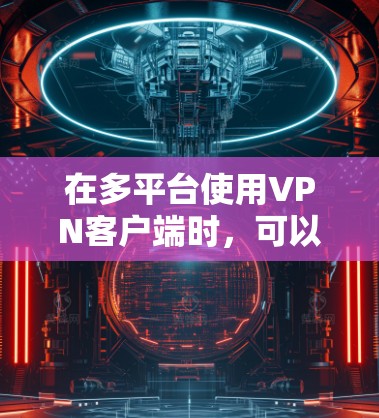 在多平台使用VPN客户端时,可以按照以下步骤进行操作和管理,以确保数据安全和可信度 在多平台使用VPN客户端时,可以按照以下步骤进行操作和管理,以确保数据安全和可信度