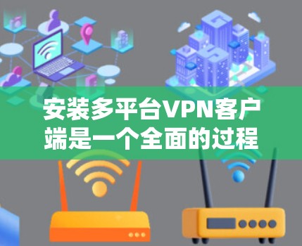 安装多平台VPN客户端是一个全面的过程，主要涉及选择客户端、下载、登录、设置密码、权限、过滤和测试。以下是一个详细且结构化的安装步骤指南