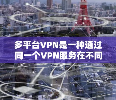 多平台VPN是一种通过同一个VPN服务在不同设备（如手机、电脑）之间建立连接的技术，旨在减少设备间延迟和隐私泄露的风险。以下是对多平台VPN的详细分析和建议