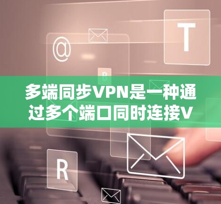 多端同步VPN是一种通过多个端口同时连接VPN服务的技术，旨在同时访问多个网站或应用。以下是关于多端同步VPN的详细分析