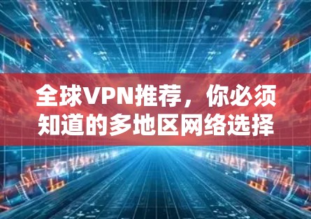 全球VPN推荐，你必须知道的多地区网络选择指南