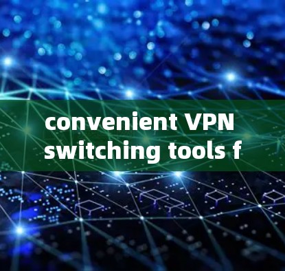 convenient VPN switching tools for multiple regions