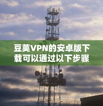 豆荚VPN的安卓版下载可以通过以下步骤进行