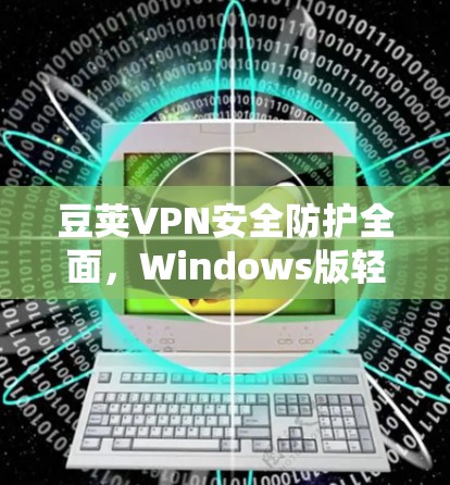 豆荚VPN安全防护全面，Windows版轻松安装，轻松解决VPN问题